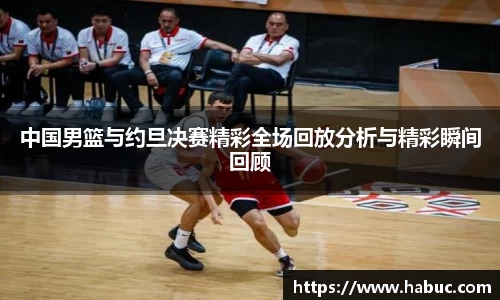 中国男篮与约旦决赛精彩全场回放分析与精彩瞬间回顾