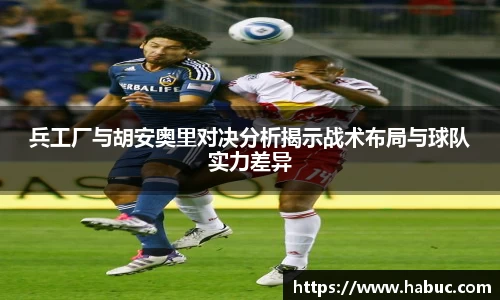 兵工厂与胡安奥里对决分析揭示战术布局与球队实力差异